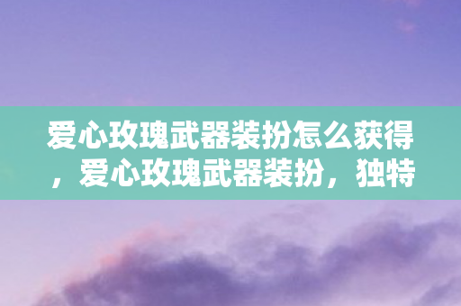 爱心玫瑰武器装扮怎么获得，爱心玫瑰武器装扮，独特魅力的个性化装备