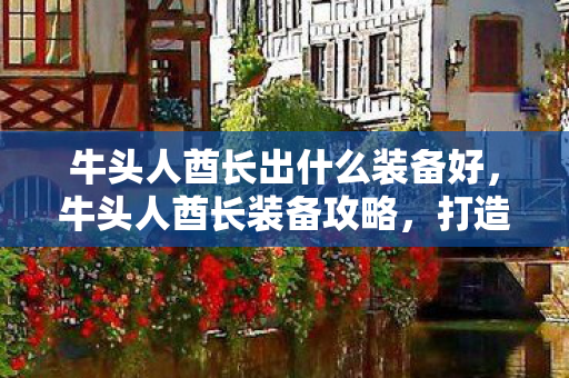牛头人酋长出什么装备好，牛头人酋长装备攻略，打造无敌战士装备组合