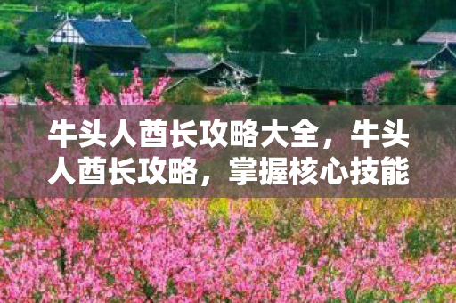 牛头人酋长攻略大全，牛头人酋长攻略，掌握核心技能，成为战场霸主