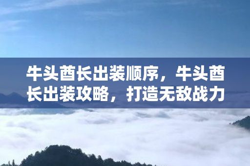 牛头酋长出装顺序，牛头酋长出装攻略，打造无敌战力装备组合