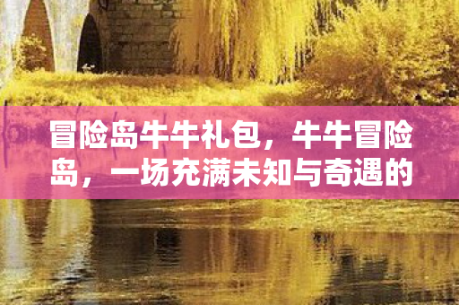 冒险岛牛牛礼包，牛牛冒险岛，一场充满未知与奇遇的探险之旅