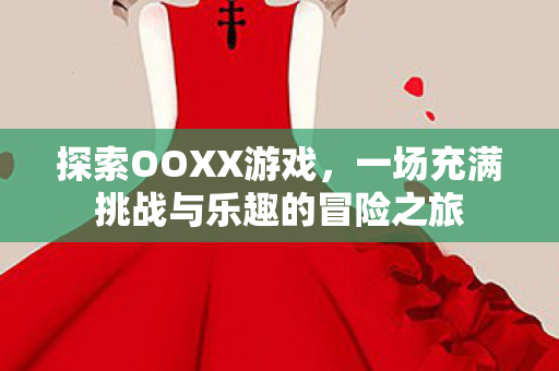 探索OOXX游戏，一场充满挑战与乐趣的冒险之旅