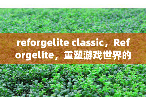 reforgelite classic,Reforgelite,重塑游戏世界的未来之光 reforgelite classic,Reforgelite,重塑游戏世界的未来之光