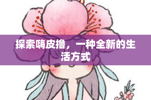 探索嗨皮撸，一种全新的生活方式