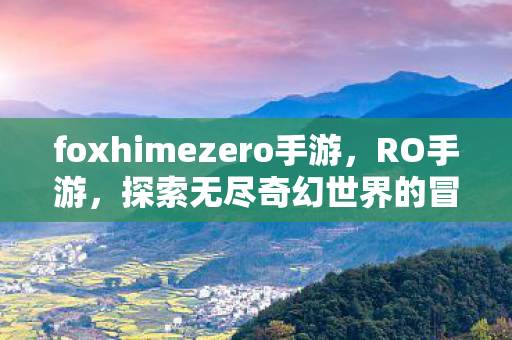 foxhimezero手游，RO手游，探索无尽奇幻世界的冒险之旅