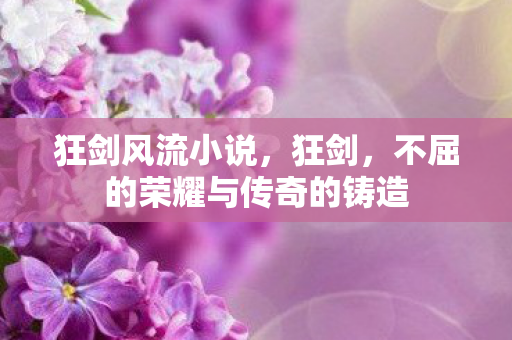 狂剑风流小说，狂剑，不屈的荣耀与传奇的铸造