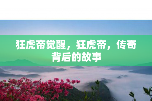 狂虎帝觉醒，狂虎帝，传奇背后的故事