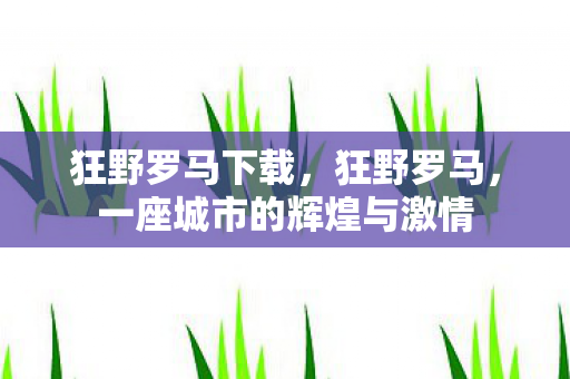 狂野罗马下载，狂野罗马，一座城市的辉煌与激情