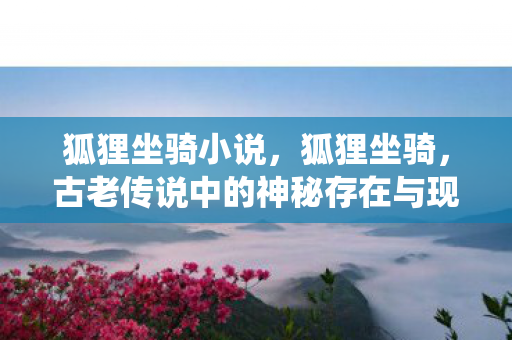 狐狸坐骑小说，狐狸坐骑，古老传说中的神秘存在与现代演绎的魅力展现