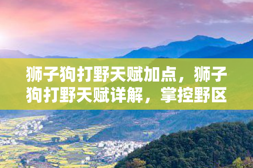 狮子狗打野天赋加点，狮子狗打野天赋详解，掌控野区，成为无敌霸主