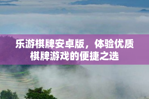 乐游棋牌安卓版，体验优质棋牌游戏的便捷之选