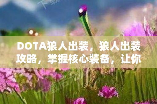 DOTA狼人出装，狼人出装攻略，掌握核心装备，让你成为战场霸主！