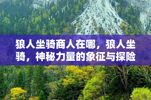 狼人坐骑商人在哪，狼人坐骑，神秘力量的象征与探险之旅