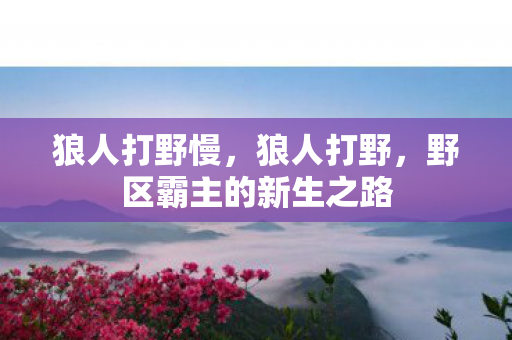 狼人打野慢，狼人打野，野区霸主的新生之路