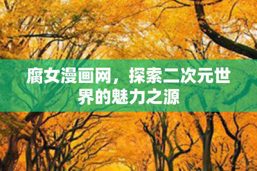 腐女漫画网，探索二次元世界的魅力之源