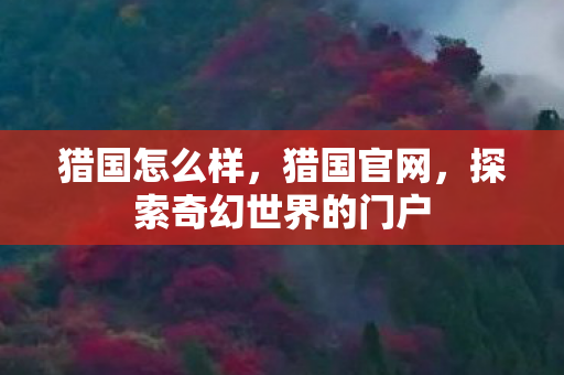 猎国怎么样，猎国官网，探索奇幻世界的门户