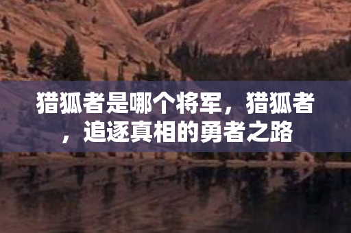 猎狐者是哪个将军，猎狐者，追逐真相的勇者之路