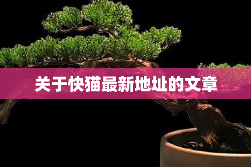 关于快猫最新地址的文章 关于快猫最新地址的文章
