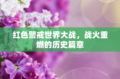 红色警戒世界大战,战火重燃的历史篇章 红色警戒世界大战,战火重燃的历史篇章