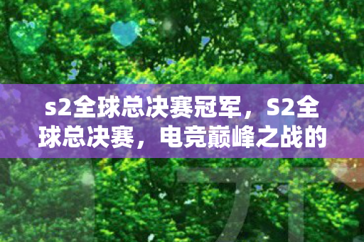 s2全球总决赛冠军，S2全球总决赛，电竞巅峰之战的热血回忆