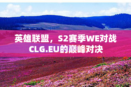 英雄联盟，S2赛季WE对战CLG.EU的巅峰对决