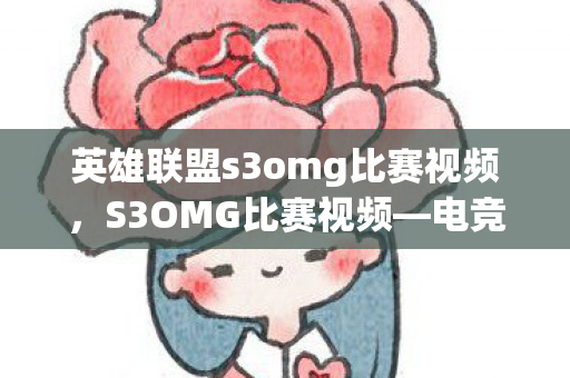 英雄联盟s3omg比赛视频，S3OMG比赛视频—电竞盛宴的视觉盛宴