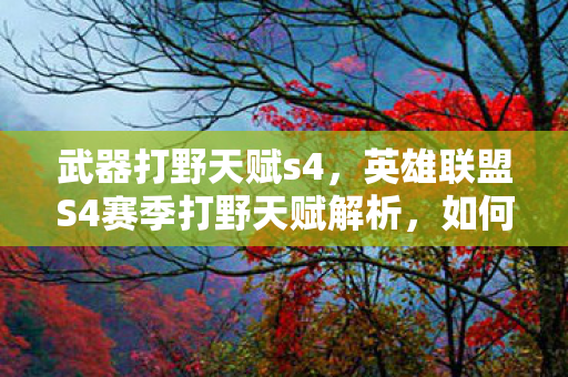 武器打野天赋s4，英雄联盟S4赛季打野天赋解析，如何巧妙选择打野天赋来掌控局面？