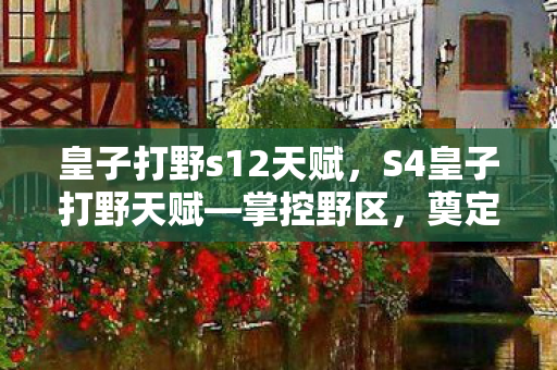 皇子打野s12天赋，S4皇子打野天赋—掌控野区，奠定胜利基石