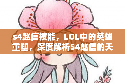 s4赵信技能，LOL中的英雄重塑，深度解析S4赵信的天赋与玩法
