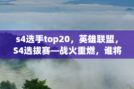 s4选手top20，英雄联盟，S4选拔赛—战火重燃，谁将崭露头角？