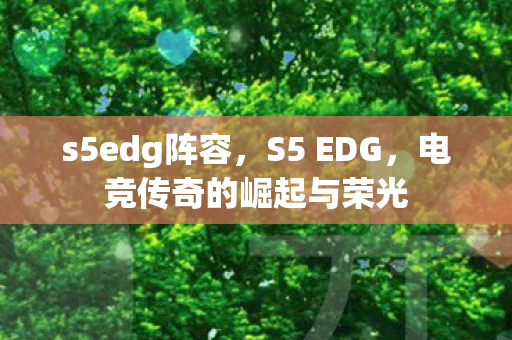 s5edg阵容，S5 EDG，电竞传奇的崛起与荣光