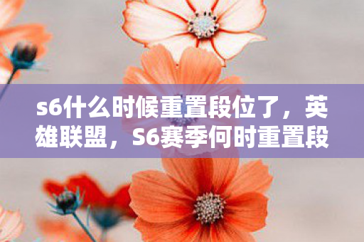 s6什么时候重置段位了，英雄联盟，S6赛季何时重置段位？全面解析与预测