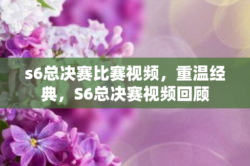 s6总决赛比赛视频,重温经典,S6总决赛视频回顾 s6总决赛比赛视频,重温经典,S6总决赛视频回顾