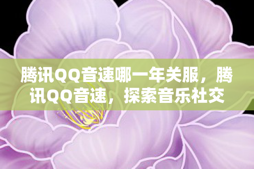 腾讯QQ音速哪一年关服，腾讯QQ音速，探索音乐社交的新纪元