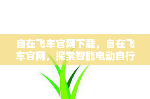 自在飞车官网下载，自在飞车官网，探索智能电动自行车的未来