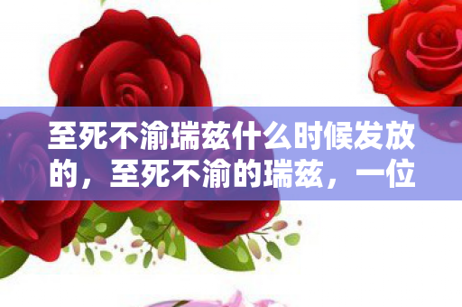 至死不渝瑞兹什么时候发放的，至死不渝的瑞兹，一位传奇英雄的坚韧与信仰