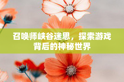 召唤师峡谷迷思,探索游戏背后的神秘世界 召唤师峡谷迷思,探索游戏背后的神秘世界