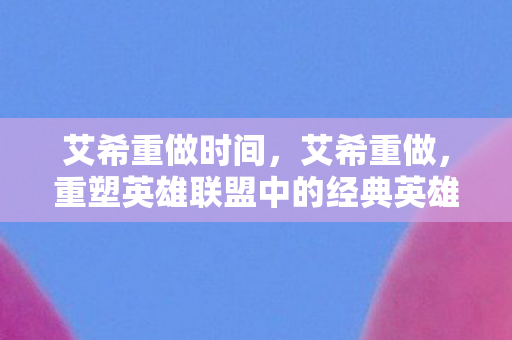 艾希重做时间，艾希重做，重塑英雄联盟中的经典英雄角色