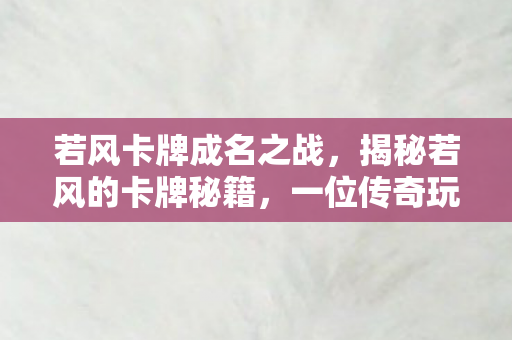 若风卡牌成名之战，揭秘若风的卡牌秘籍，一位传奇玩家的成长之路