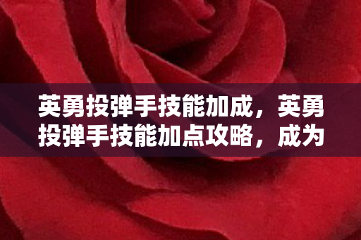 英勇投弹手技能加成,英勇投弹手技能加点攻略,成为战场上的致命打击者 英勇投弹手技能加成,英勇投弹手技能加点攻略,成为战场上的致命打击者