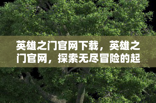 英雄之门官网下载,英雄之门官网,探索无尽冒险的起点 英雄之门官网下载,英雄之门官网,探索无尽冒险的起点