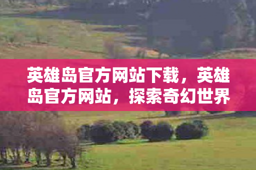 英雄岛官方网站下载,英雄岛官方网站,探索奇幻世界的门户 英雄岛官方网站下载,英雄岛官方网站,探索奇幻世界的门户