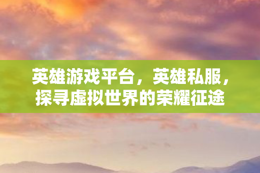 英雄游戏平台，英雄私服，探寻虚拟世界的荣耀征途