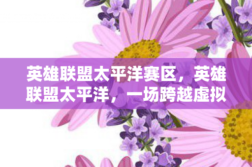 英雄联盟太平洋赛区，英雄联盟太平洋，一场跨越虚拟与现实的冒险之旅