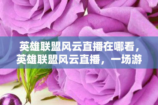 英雄联盟风云直播在哪看,英雄联盟风云直播,一场游戏与直播的视听盛宴 英雄联盟风云直播在哪看,英雄联盟风云直播,一场游戏与直播的视听盛宴