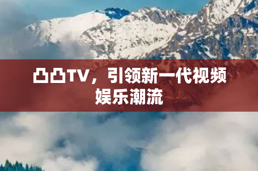 凸凸TV,引领新一代视频娱乐潮流 凸凸TV,引领新一代视频娱乐潮流