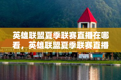 英雄联盟夏季联赛直播在哪看，英雄联盟夏季联赛直播，战火重燃，谁能称霸赛场？