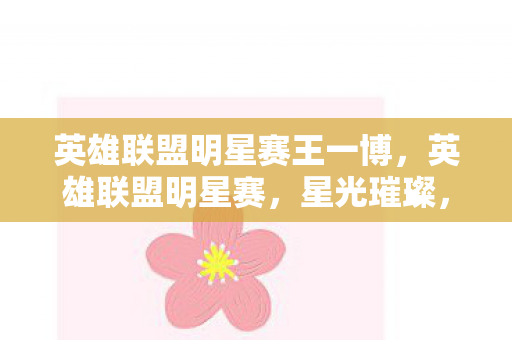 英雄联盟明星赛王一博,英雄联盟明星赛,星光璀璨,谁与争锋? 英雄联盟明星赛王一博,英雄联盟明星赛,星光璀璨,谁与争锋?