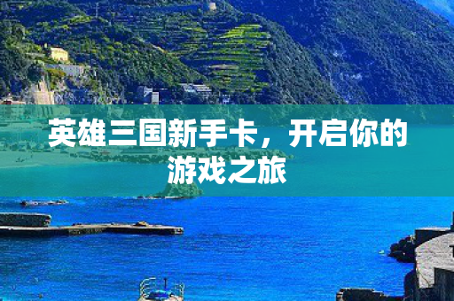 英雄三国新手卡,开启你的游戏之旅 英雄三国新手卡,开启你的游戏之旅
