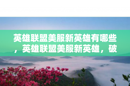 英雄联盟美服新英雄有哪些,英雄联盟美服新英雄,破晓而出,引领战场新潮流 英雄联盟美服新英雄有哪些,英雄联盟美服新英雄,破晓而出,引领战场新潮流